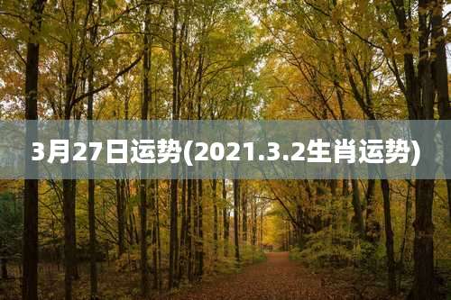 3月27日运势(2021.3.2生肖运势)