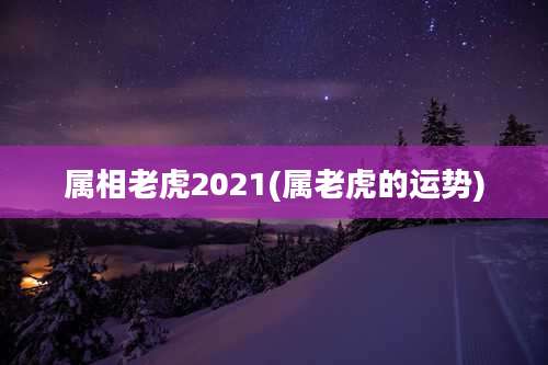 属相老虎2021(属老虎的运势)