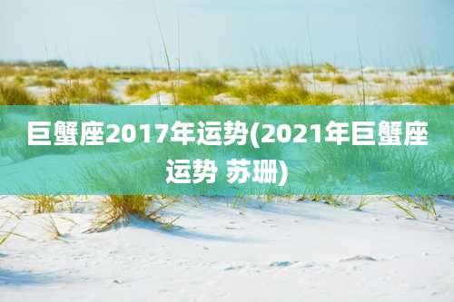 巨蟹座2017年运势(2021年巨蟹座运势 苏珊)