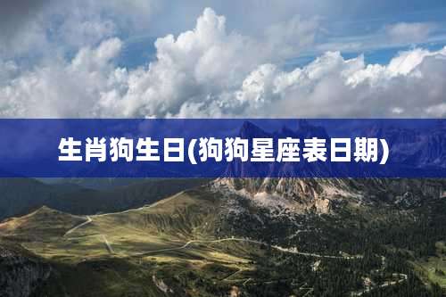生肖狗生日(狗狗星座表日期)