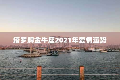 塔罗牌金牛座2021年爱情运势