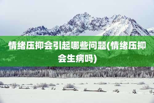 情绪压抑会引起哪些问题(情绪压抑会生病吗)