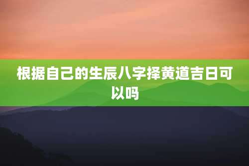根据自己的生辰八字择黄道吉日可以吗