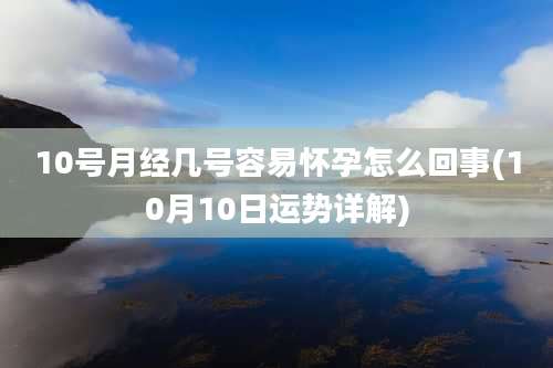 10号月经几号容易怀孕怎么回事(10月10日运势详解)