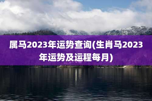 属马2023年运势查询(生肖马2023年运势及运程每月)