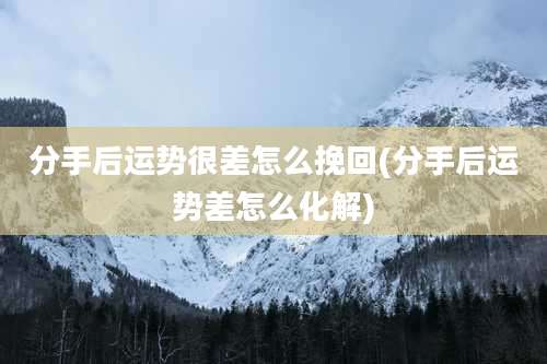 分手后运势很差怎么挽回(分手后运势差怎么化解)