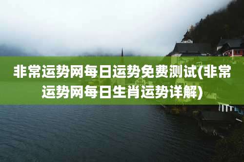 非常运势网每日运势免费测试(非常运势网每日生肖运势详解)