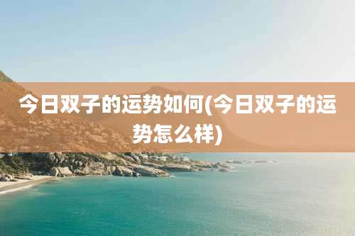 今日双子的运势如何(今日双子的运势怎么样)