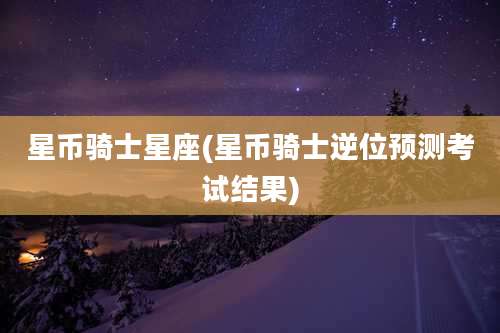 星币骑士星座(星币骑士逆位预测考试结果)