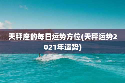 天秤座的每日运势方位(天秤运势2021年运势)