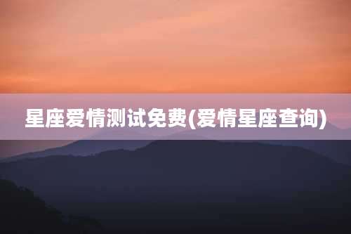 星座爱情测试免费(爱情星座查询)