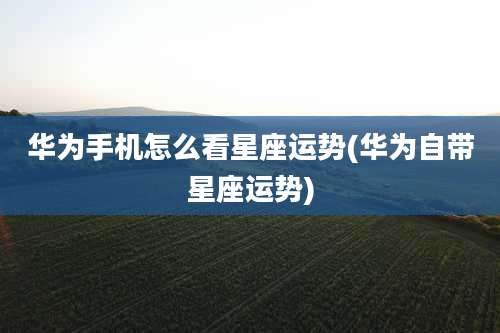 华为手机怎么看星座运势(华为自带星座运势)