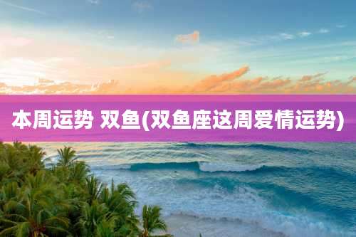 本周运势 双鱼(双鱼座这周爱情运势)