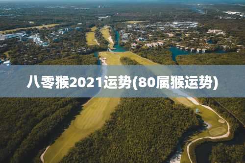 八零猴2021运势(80属猴运势)