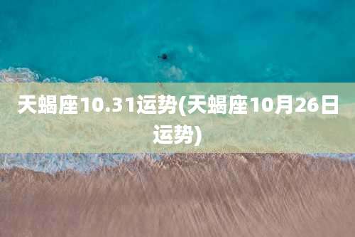 天蝎座10.31运势(天蝎座10月26日运势)
