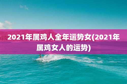 2021年属鸡人全年运势女(2021年属鸡女人的运势)