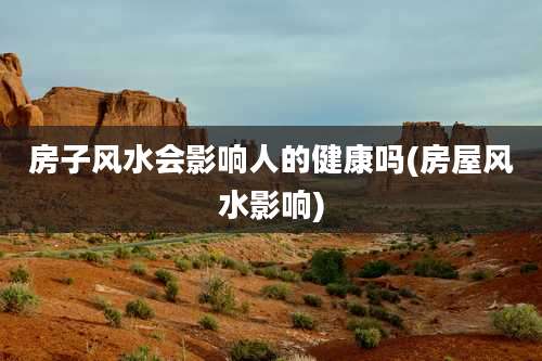 房子风水会影响人的健康吗(房屋风水影响)