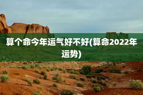 算个命今年运气好不好(算命2022年运势)