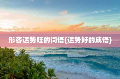 形容运势旺的词语(运势好的成语)