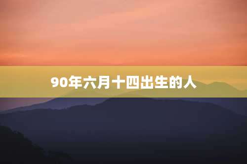 90年六月十四出生的人