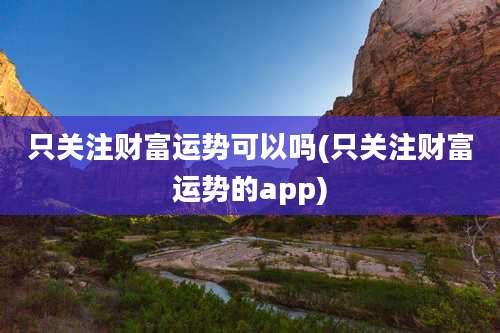 只关注财富运势可以吗(只关注财富运势的app)