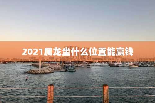 2021属龙坐什么位置能赢钱