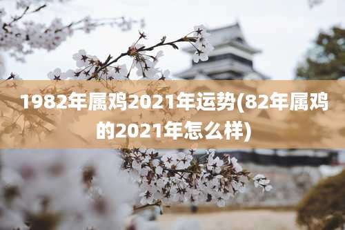 1982年属鸡2021年运势(82年属鸡的2021年怎么样)