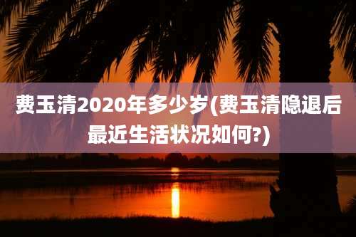 费玉清2020年多少岁(费玉清隐退后最近生活状况如何?)