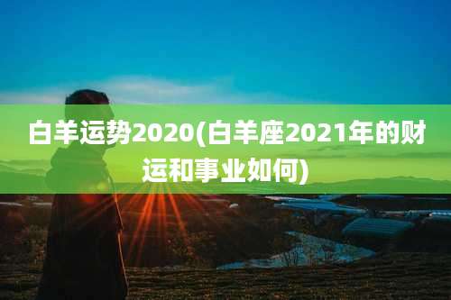 白羊运势2020(白羊座2021年的财运和事业如何)
