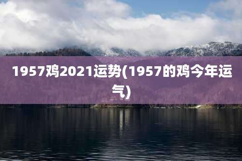 1957鸡2021运势(1957的鸡今年运气)
