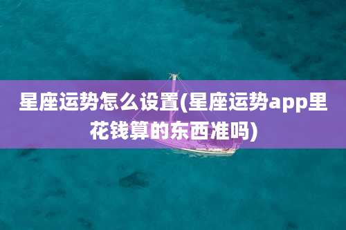 星座运势怎么设置(星座运势app里花钱算的东西准吗)