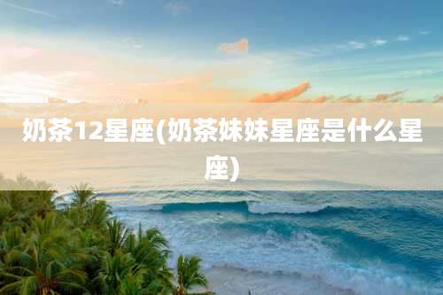 奶茶12星座(奶茶妹妹星座是什么星座)