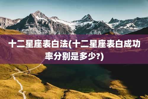 十二星座表白法(十二星座表白成功率分别是多少?)