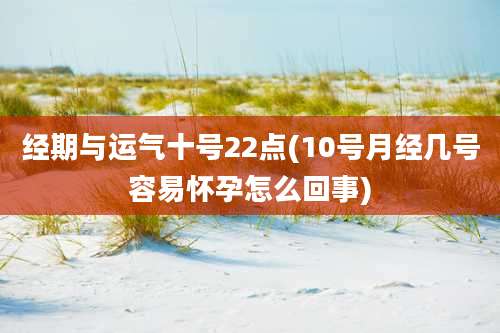 经期与运气十号22点(10号月经几号容易怀孕怎么回事)