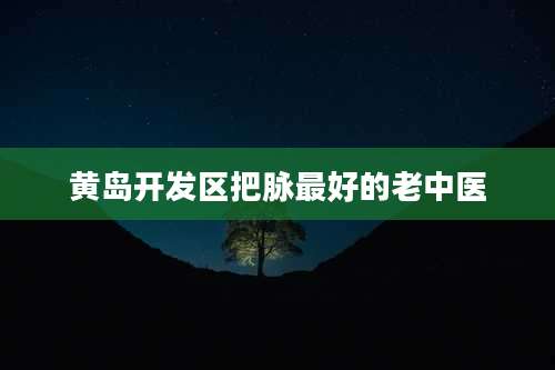 黄岛开发区把脉最好的老中医