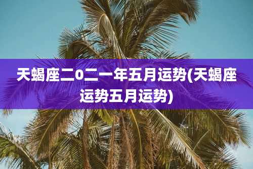 天蝎座二0二一年五月运势(天蝎座运势五月运势)