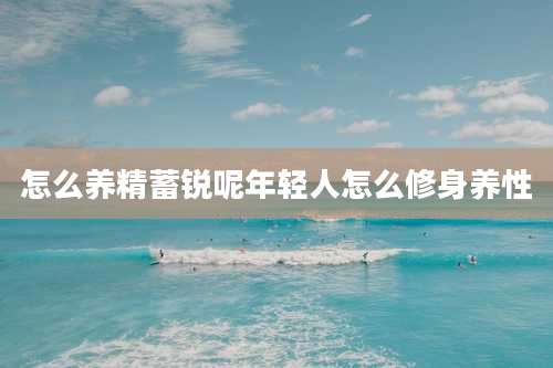 怎么养精蓄锐呢年轻人怎么修身养性