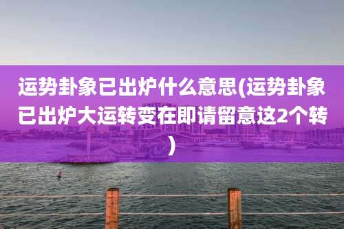 运势卦象已出炉什么意思(运势卦象已出炉大运转变在即请留意这2个转)