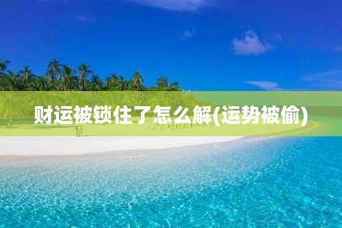 财运被锁住了怎么解(运势被偷)