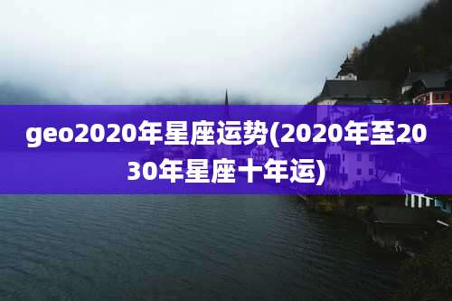 geo2020年星座运势(2020年至2030年星座十年运)