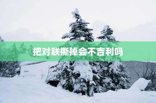 把对联撕掉会不吉利吗
