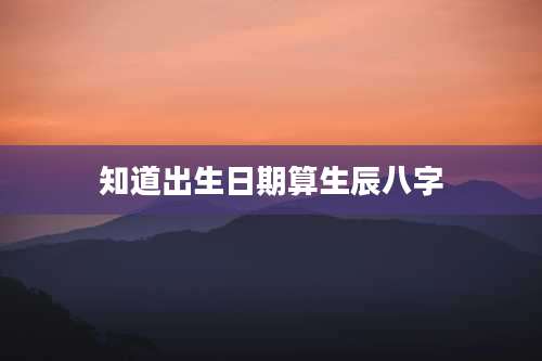 知道出生日期算生辰八字
