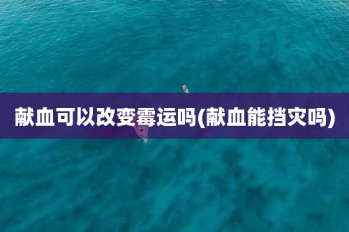 献血可以改变霉运吗(献血能挡灾吗)