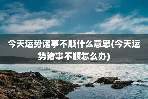 今天运势诸事不顺什么意思(今天运势诸事不顺怎么办)