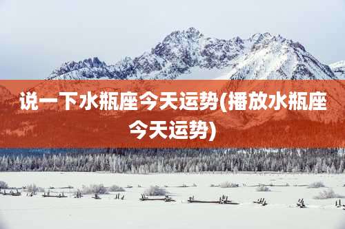 说一下水瓶座今天运势(播放水瓶座今天运势)