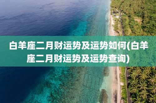 白羊座二月财运势及运势如何(白羊座二月财运势及运势查询)