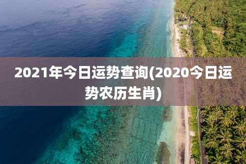 2021年今日运势查询(2020今日运势农历生肖)