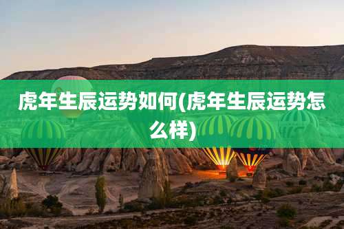 虎年生辰运势如何(虎年生辰运势怎么样)