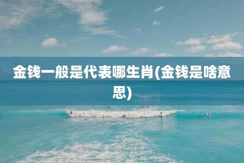 金钱一般是代表哪生肖(金钱是啥意思)