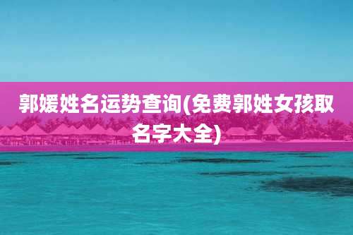 郭媛姓名运势查询(免费郭姓女孩取名字大全)